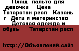 Плащ- пальто для девочки  › Цена ­ 1 500 - Татарстан респ., Казань г. Дети и материнство » Детская одежда и обувь   . Татарстан респ.